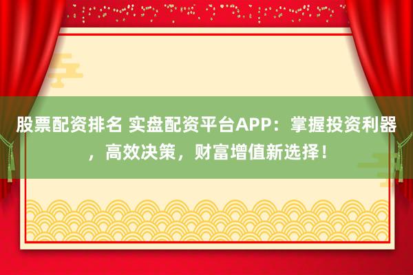 股票配资排名 实盘配资平台APP：掌握投资利器，高效决策，财富增值新选择！