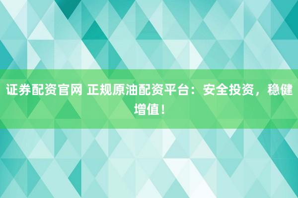 证券配资官网 正规原油配资平台：安全投资，稳健增值！