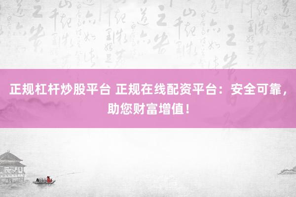 正规杠杆炒股平台 正规在线配资平台：安全可靠，助您财富增值！