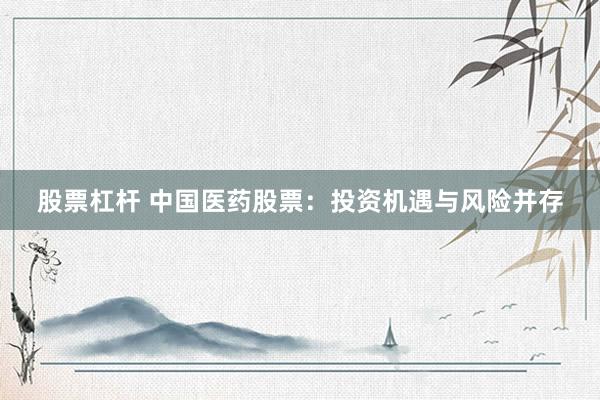 股票杠杆 中国医药股票：投资机遇与风险并存