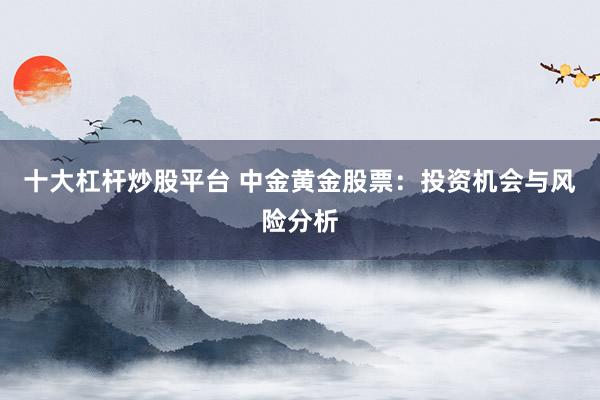 十大杠杆炒股平台 中金黄金股票：投资机会与风险分析