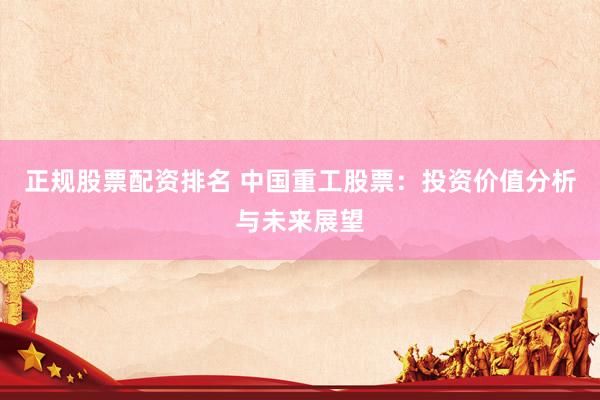 正规股票配资排名 中国重工股票：投资价值分析与未来展望