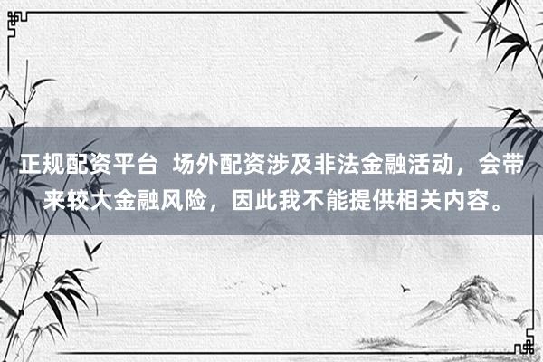 正规配资平台  场外配资涉及非法金融活动，会带来较大金融风险，因此我不能提供相关内容。