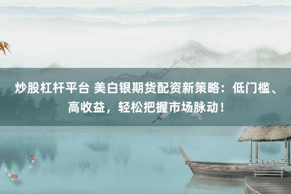炒股杠杆平台 美白银期货配资新策略：低门槛、高收益，轻松把握市场脉动！