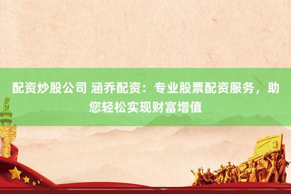 配资炒股公司 涵乔配资：专业股票配资服务，助您轻松实现财富增值