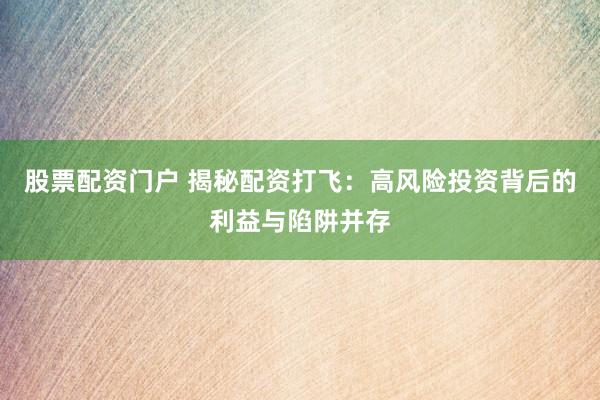 股票配资门户 揭秘配资打飞：高风险投资背后的利益与陷阱并存