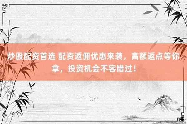 炒股配资首选 配资返佣优惠来袭，高额返点等你拿，投资机会不容错过！