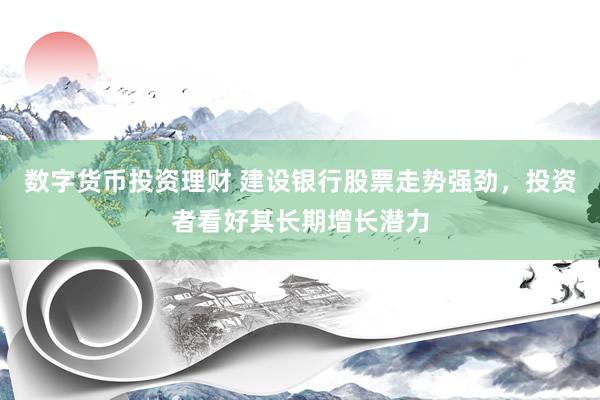 数字货币投资理财 建设银行股票走势强劲，投资者看好其长期增长潜力