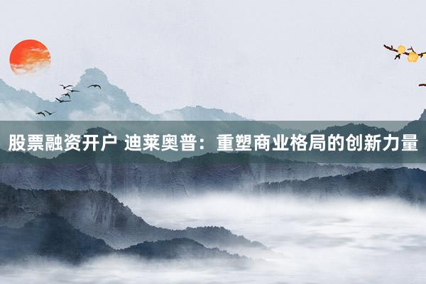 股票融资开户 迪莱奥普：重塑商业格局的创新力量