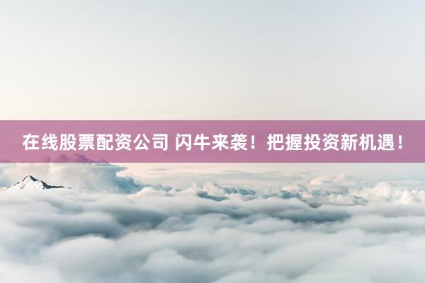 在线股票配资公司 闪牛来袭！把握投资新机遇！