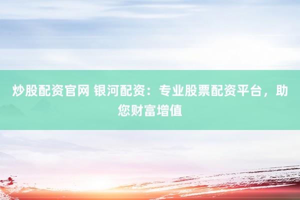 炒股配资官网 银河配资：专业股票配资平台，助您财富增值