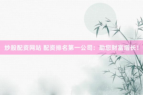 炒股配资网站 配资排名第一公司：助您财富增长！