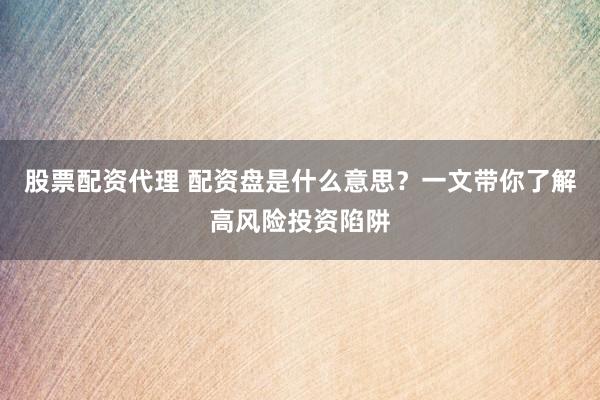 股票配资代理 配资盘是什么意思？一文带你了解高风险投资陷阱
