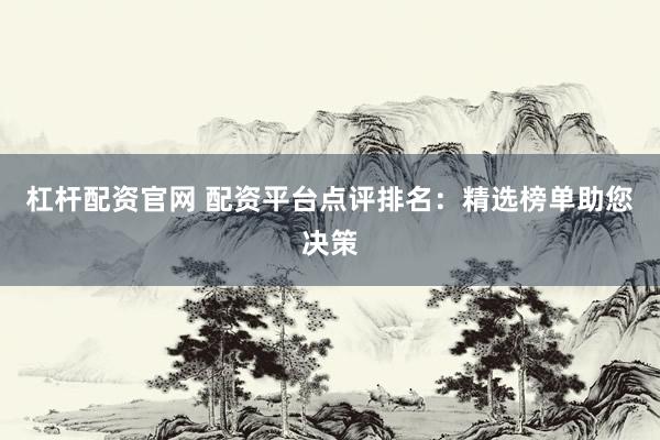 杠杆配资官网 配资平台点评排名：精选榜单助您决策