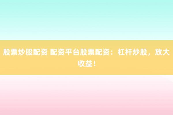 股票炒股配资 配资平台股票配资：杠杆炒股，放大收益！