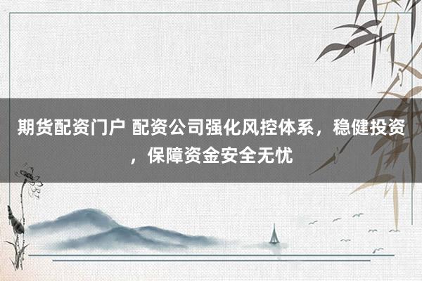 期货配资门户 配资公司强化风控体系，稳健投资，保障资金安全无忧