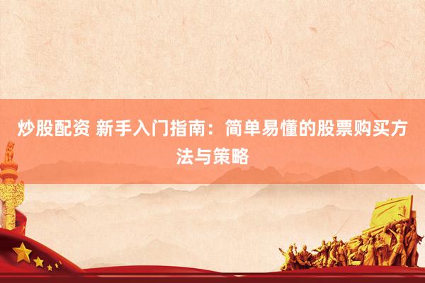 炒股配资 新手入门指南：简单易懂的股票购买方法与策略