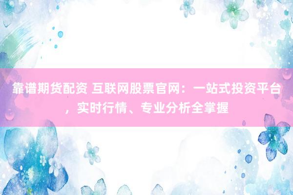 靠谱期货配资 互联网股票官网：一站式投资平台，实时行情、专业分析全掌握
