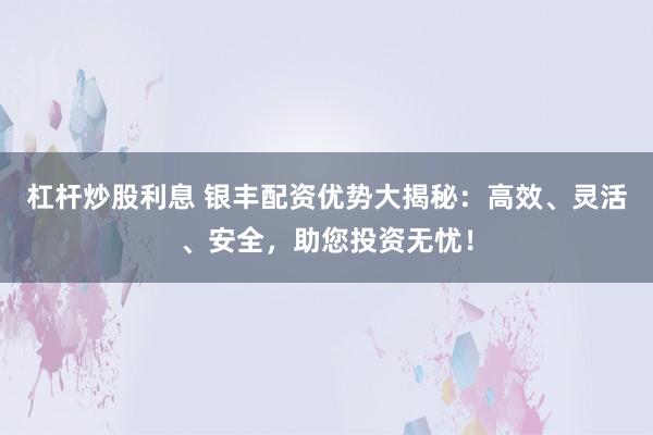 杠杆炒股利息 银丰配资优势大揭秘：高效、灵活、安全，助您投资无忧！