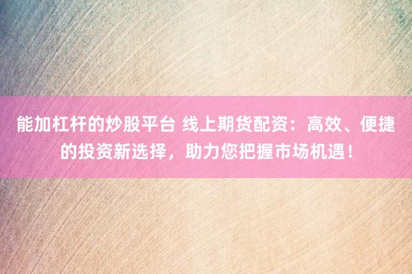 能加杠杆的炒股平台 线上期货配资：高效、便捷的投资新选择，助力您把握市场机遇！