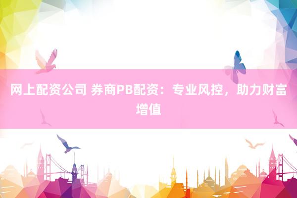 网上配资公司 券商PB配资：专业风控，助力财富增值