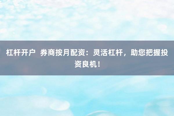 杠杆开户  券商按月配资：灵活杠杆，助您把握投资良机！