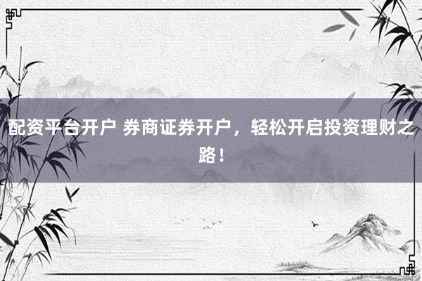 配资平台开户 券商证券开户，轻松开启投资理财之路！