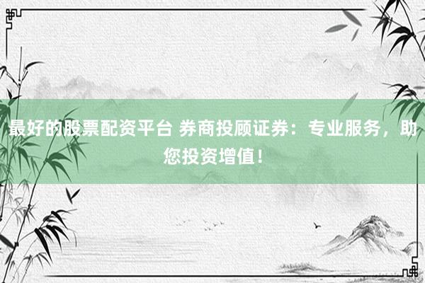 最好的股票配资平台 券商投顾证券：专业服务，助您投资增值！