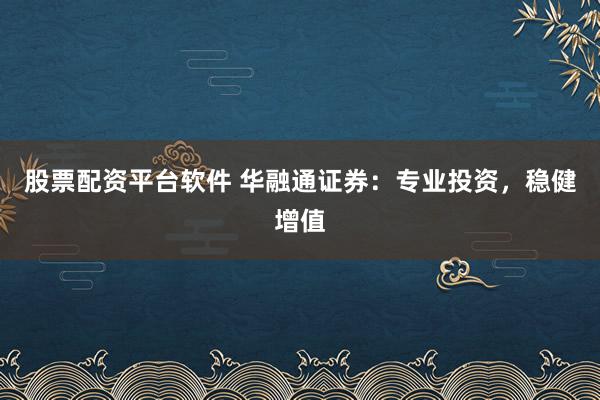 股票配资平台软件 华融通证券：专业投资，稳健增值