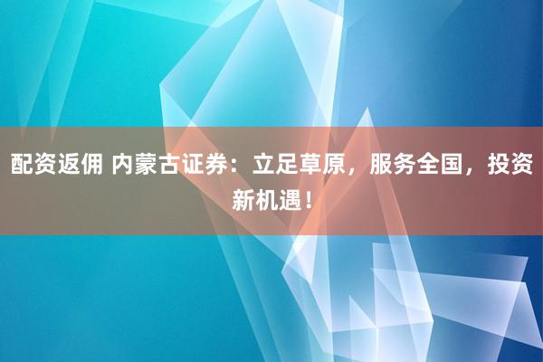 配资返佣 内蒙古证券：立足草原，服务全国，投资新机遇！