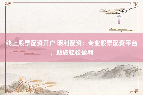 线上股票配资开户 明利配资：专业股票配资平台，助您轻松盈利