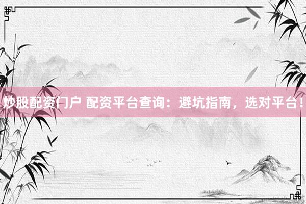 炒股配资门户 配资平台查询：避坑指南，选对平台！