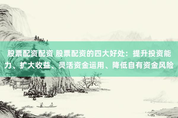 股票配资配资 股票配资的四大好处：提升投资能力、扩大收益、灵活资金运用、降低自有资金风险