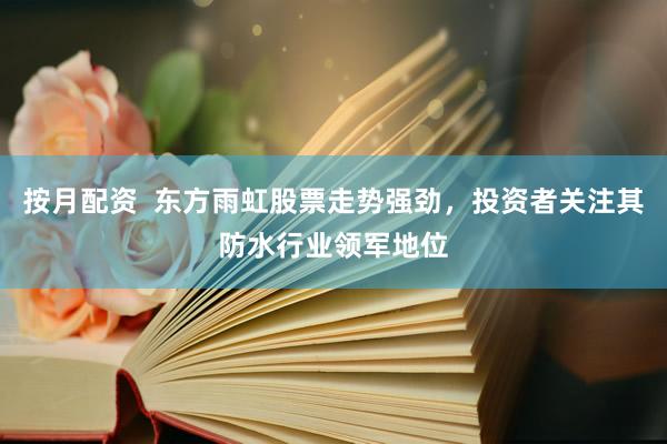 按月配资  东方雨虹股票走势强劲，投资者关注其防水行业领军地位
