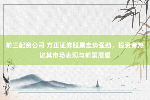 前三配资公司 方正证券股票走势强劲，投资者热议其市场表现与前景展望
