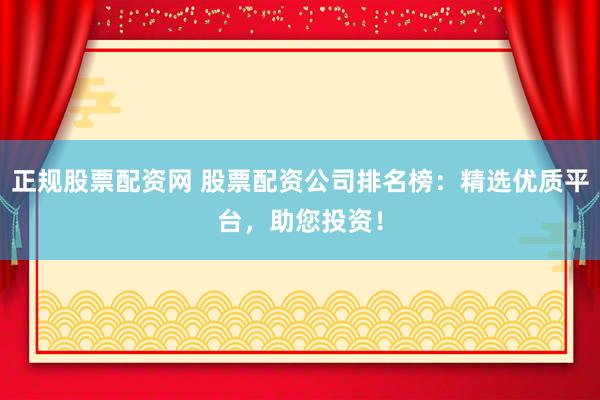 正规股票配资网 股票配资公司排名榜：精选优质平台，助您投资！