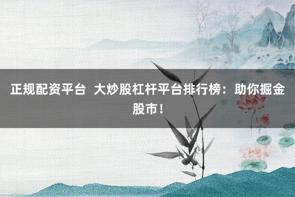 正规配资平台  大炒股杠杆平台排行榜：助你掘金股市！