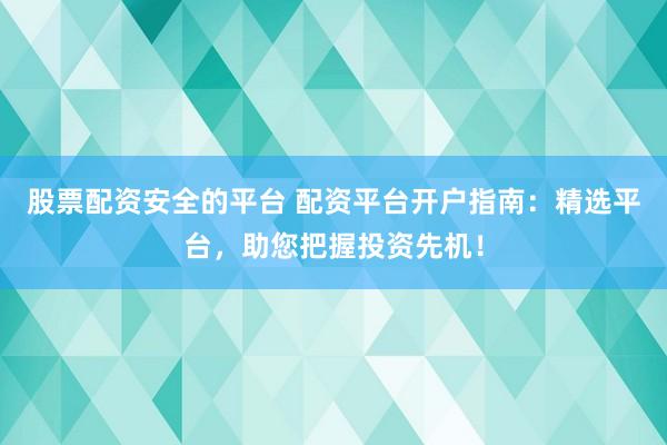 股票配资安全的平台 配资平台开户指南：精选平台，助您把握投资先机！