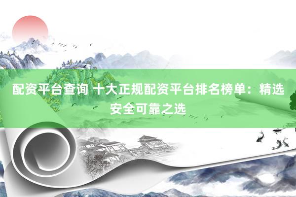 配资平台查询 十大正规配资平台排名榜单：精选安全可靠之选