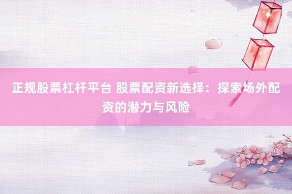 正规股票杠杆平台 股票配资新选择：探索场外配资的潜力与风险