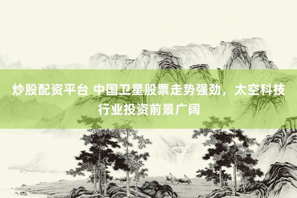炒股配资平台 中国卫星股票走势强劲，太空科技行业投资前景广阔
