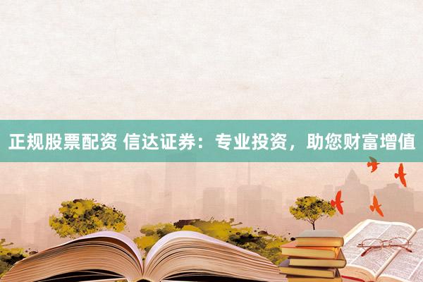 正规股票配资 信达证券：专业投资，助您财富增值