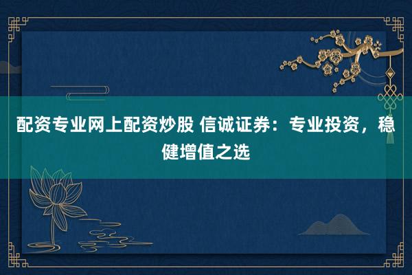配资专业网上配资炒股 信诚证券：专业投资，稳健增值之选
