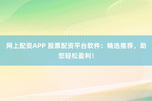 网上配资APP 股票配资平台软件：精选推荐，助您轻松盈利！