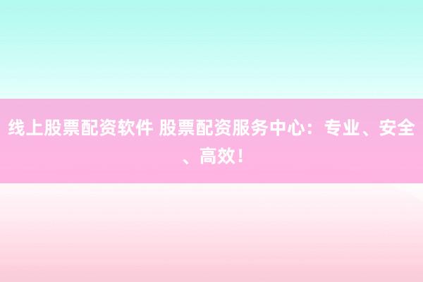 线上股票配资软件 股票配资服务中心：专业、安全、高效！