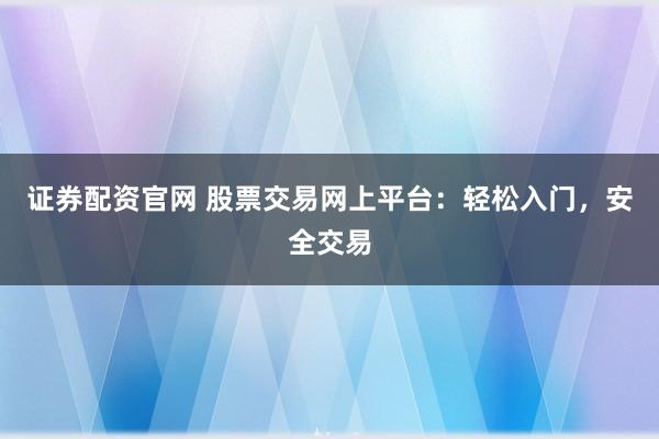 证券配资官网 股票交易网上平台：轻松入门，安全交易