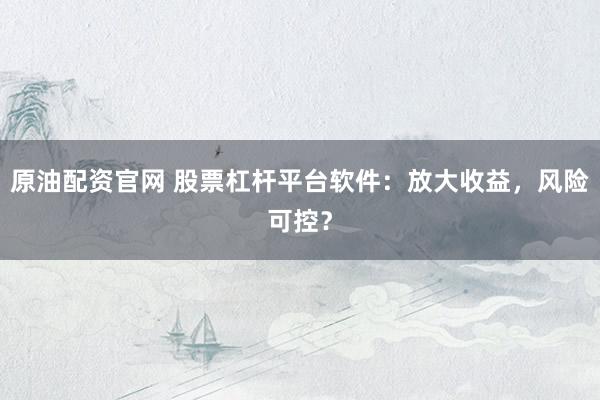 原油配资官网 股票杠杆平台软件：放大收益，风险可控？