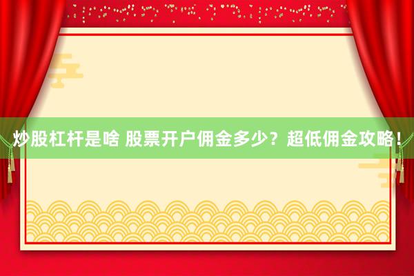 炒股杠杆是啥 股票开户佣金多少？超低佣金攻略！