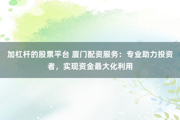 加杠杆的股票平台 厦门配资服务：专业助力投资者，实现资金最大化利用