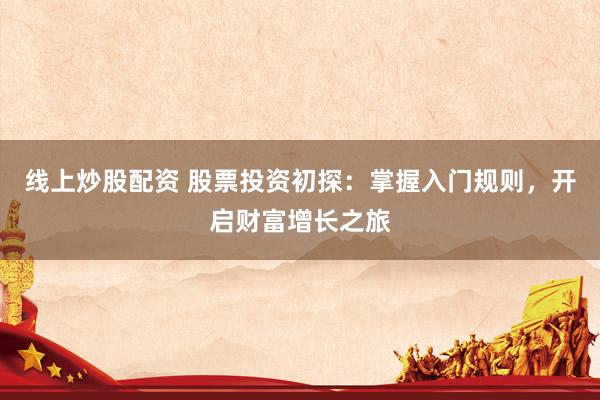 线上炒股配资 股票投资初探：掌握入门规则，开启财富增长之旅